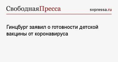 Александр Гинцбург - Гинцбург заявил о готовности детской вакцины от коронавируса - svpressa.ru - Китай