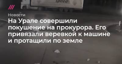 На Урале совершили покушение на прокурора. Его привязали веревкой к машине и протащили по земле - tvrain.ru