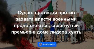 Судан: протесты против захвата власти военными продолжаются, свергнутый премьер в доме лидера хунты - news.mail.ru - Судан - г. Хартум