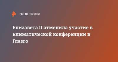 Елизавета II - Елизавета II отменила участие в климатической конференции в Глазго - ren.tv - Англия - Великобритания
