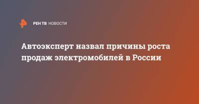 Максим Кадаков - Автоэксперт назвал причины роста продаж электромобилей в России - ren.tv - Россия - Япония