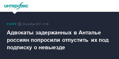 Иван Мельников - Адвокаты задержанных в Анталье россиян попросили отпустить их под подписку о невыезде - interfax.ru - Москва - Турция - Анталья