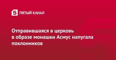 Кристина Асмус - Отправившаяся в церковь в образе монашки Асмус напугала поклонников - 5-tv.ru