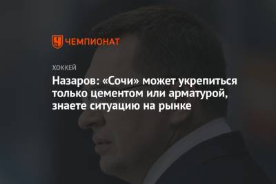 Андрей Назаров - Назаров: «Сочи» может укрепиться только цементом или арматурой, знаете ситуацию на рынке - championat.com - Сочи