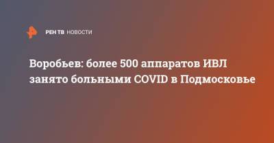 Андрей Воробьев - Воробьев: более 500 аппаратов ИВЛ занято больными COVID в Подмосковье - ren.tv - Россия - Московская обл.