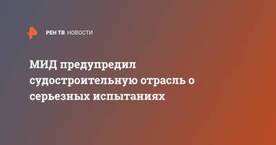 Александр Панкин - МИД предупредил судостроительную отрасль о серьезных испытаниях - ren.tv - Россия