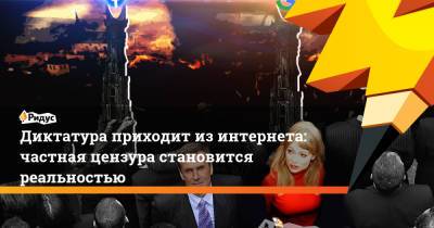 Диктатура приходит из интернета: частная цензура становится реальностью - ridus.ru