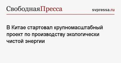 В Китае стартовал крупномасштабный проект по производству экологически чистой энергии - svpressa.ru - Китай - Монголия