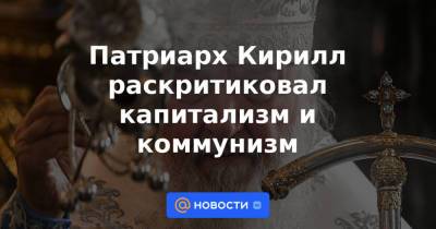 патриарх Кирилл - Патриарх Кирилл раскритиковал капитализм и коммунизм - news.mail.ru - Русь