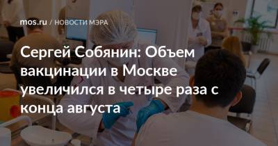 Сергей Собянин - Сергей Собянин: Объем вакцинации в Москве увеличился в четыре раза с конца августа - mos.ru - Москва - Россия