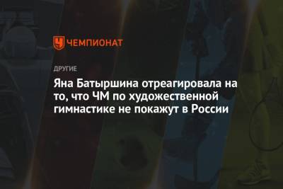 Ирина Винер-Усманова - Яна Батыршина - Яна Батыршина отреагировала на то, что ЧМ по художественной гимнастике не покажут в России - championat.com - Россия