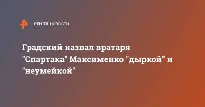 Александр Максименко - Александр Градский - Градский назвал вратаря "Спартака" Максименко "дыркой" и "неумейкой" - ren.tv