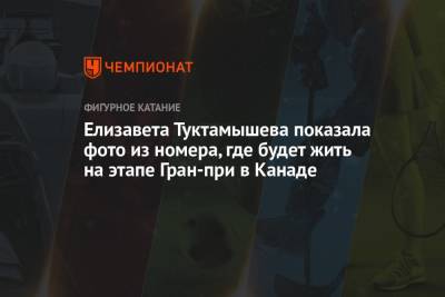 Камила Валиева - Елизавета Туктамышева - Алена Косторная - Елизавета Туктамышева показала фото из номера, где будет жить на этапе Гран-при в Канаде - championat.com - Канада