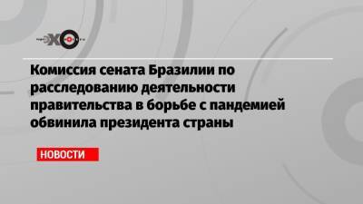 Комиссия сената Бразилии по расследованию деятельности правительства в борьбе с пандемией обвинила президента страны - echo.msk.ru - Бразилия