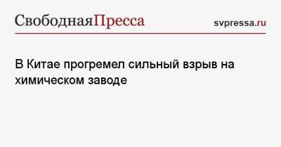 В Китае прогремел сильный взрыв на химическом заводе - svpressa.ru - Китай - Улан-Удэ - Хабаровск