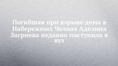 Погибшая при взрыве дома в Набережных Челнах Аделина Загриева недавно поступила в вуз - chelny-izvest.ru - Набережные Челны - Заинск