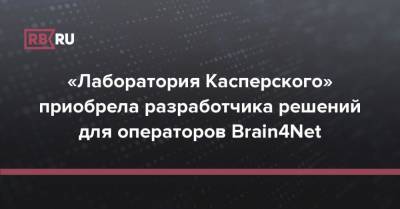 «Лаборатория Касперского» приобрела разработчика решений для операторов Brain4Net - rb.ru - Россия