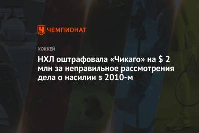 НХЛ оштрафовала «Чикаго» на $ 2 млн за неправильное рассмотрения дела о насилии в 2010-м - championat.com