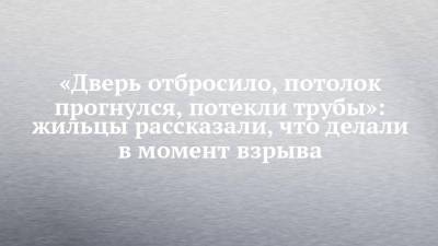 «Дверь отбросило, потолок прогнулся, потекли трубы»: жильцы рассказали, что делали в момент взрыва - chelny-izvest.ru - район Автозаводский