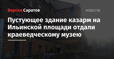 Владимир Мухин - Пустующее здание казарм на Ильинской площади отдали краеведческому музею - nversia.ru - Россия - Саратов