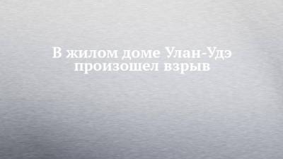 В жилом доме Улан-Удэ произошел взрыв - chelny-izvest.ru - Улан-Удэ - Балтийск