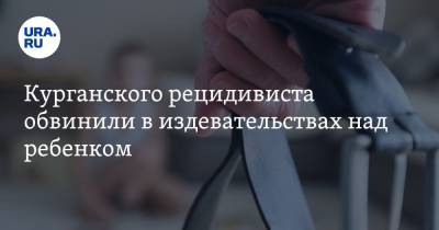 Курганского рецидивиста обвинили в издевательствах над ребенком - ura.news