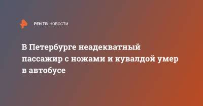 В Петербурге неадекватный пассажир с ножами и кувалдой умер в автобусе - ren.tv - Санкт-Петербург