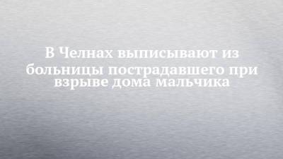 В Челнах выписывают из больницы пострадавшего при взрыве дома мальчика - chelny-izvest.ru