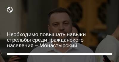Денис Монастырский - Необходимо повышать навыки стрельбы среди гражданского населения – Монастырский - liga.net - Украина