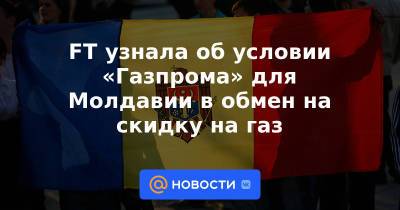 Майя Санду - FT узнала об условии «Газпрома» для Молдавии в обмен на скидку на газ - news.mail.ru - Молдавия