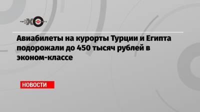 Авиабилеты на курорты Турции и Египта подорожали до 450 тысяч рублей в эконом-классе - echo.msk.ru - Египет - Турция