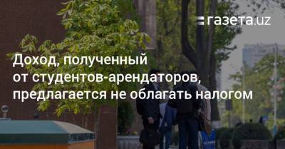 Доход, полученный от студентов-арендаторов, предлагается не облагать налогом - gazeta.uz - Узбекистан