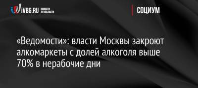 «Ведомости»: власти Москвы закроют алкомаркеты с долей алкоголя выше 70% в нерабочие дни - ivbg.ru - Москва - Россия - Украина