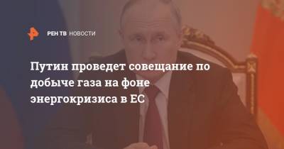Владимир Путин - Дмитрий Песков - Путин проведет совещание по добыче газа на фоне энергокризиса в ЕС - ren.tv - Россия
