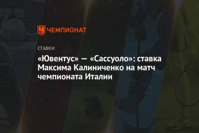 Максим Калиниченко - «Ювентус» — «Сассуоло»: ставка Максима Калиниченко на матч чемпионата Италии - championat.com - Украина - Италия