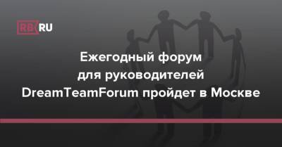 Ежегодный форум для руководителей DreamTeamForum пройдет в Москве - rb.ru - Москва