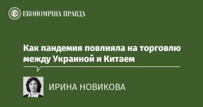 Как пандемия повлияла на торговлю между Украиной и Китаем - epravda.com.ua - Китай - Украина