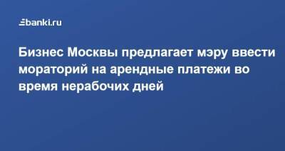 Сергей Собянин - Бизнес Москвы предлагает мэру ввести мораторий на арендные платежи во время нерабочих дней - smartmoney.one - Москва - Россия