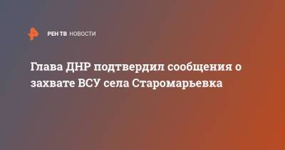 Денис Пушилин - Глава ДНР подтвердил сообщения о захвате ВСУ села Старомарьевка - ren.tv - ДНР - Донецк - район Кировский, Донецк