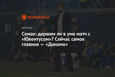 Сергей Семак - Семак: держим ли в уме матч с «Ювентусом»? Сейчас самое главное — «Динамо» - championat.com - Санкт-Петербург