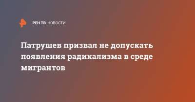 Николай Патрушев - Патрушев призвал не допускать появления радикализма в среде мигрантов - ren.tv - Россия - окр. Дальневосточный