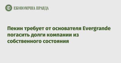 Пекин требует от основателя Evergrande погасить долги компании из собственного состояния - epravda.com.ua - Китай - Украина