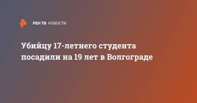 Убийцу 17-летнего студента посадили на 19 лет в Волгограде - ren.tv - Волгоград