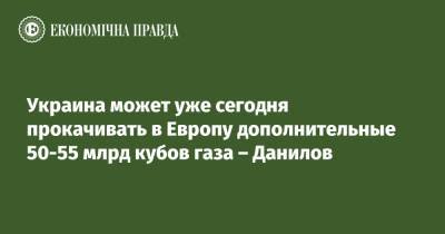 Алексей Данилов - Украина может уже сегодня прокачивать в Европу дополнительные 50-55 млрд кубов газа – Данилов - epravda.com.ua - Украина - Европа
