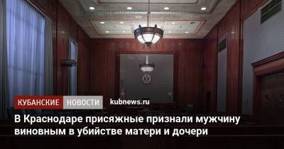 В Краснодаре присяжные признали мужчину виновным в убийстве матери и дочери - kubnews.ru - Краснодарский край - Краснодар