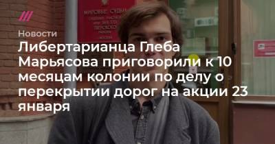 Глеб Марьясов - Либертарианца Глеба Марьясова приговорили к 10 месяцам колонии по делу о перекрытии дорог на акции 23 января - tvrain.ru - Москва - Россия