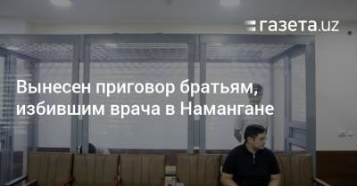 Вынесен приговор братьям, избившим врача в Намангане - gazeta.uz - Узбекистан