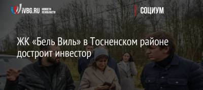 Александр Дрозденко - Евгений Барановский - ЖК «Бель Виль» в Тосненском районе достроит инвестор - ivbg.ru - Украина - Ленинградская обл.