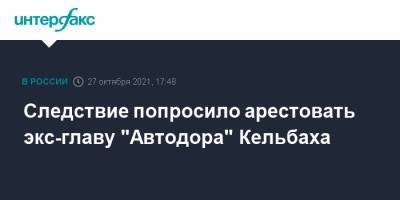 Следствие попросило арестовать экс-главу "Автодора" Кельбаха - interfax.ru - Москва - Россия
