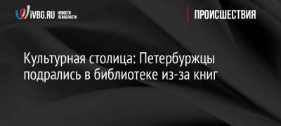 Культурная столица: Петербуржцы подрались в библиотеке из-за книг - ivbg.ru - Украина - Санкт-Петербург
